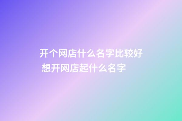 开个网店什么名字比较好 想开网店起什么名字